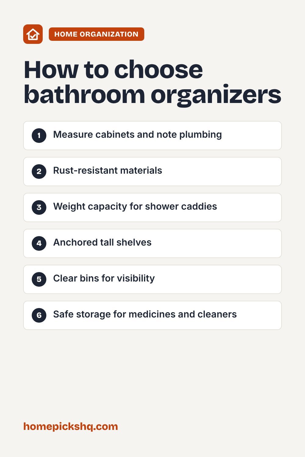 How to choose checklist: Measure cabinets and note plumbing; Rust-resistant materials; Weight capacity for shower caddies; Anchored tall shelves; Clear bins for visibility; Safe storage for medicines and cleaners